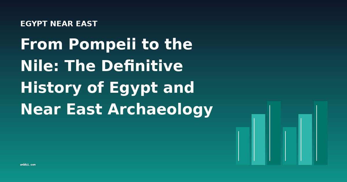From Pompeii to the Nile: The Definitive History of Egypt and Near East Archaeology